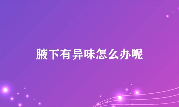 腋下有异味怎么办呢