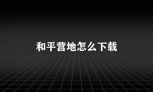 和平营地怎么下载