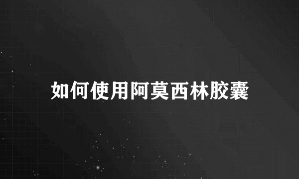 如何使用阿莫西林胶囊
