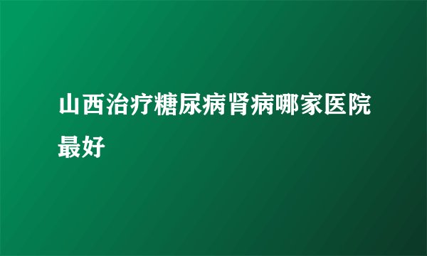 山西治疗糖尿病肾病哪家医院最好