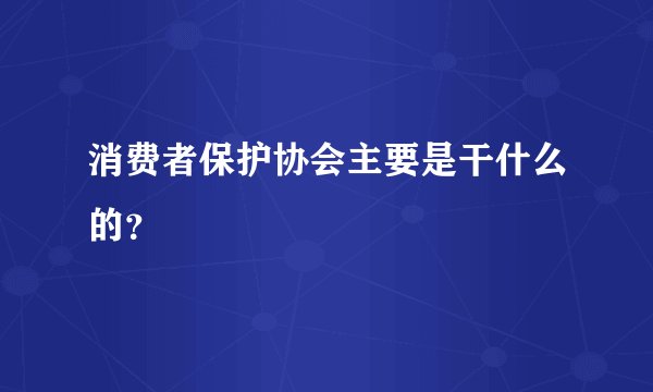 消费者保护协会主要是干什么的？