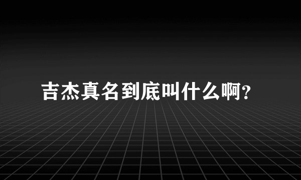 吉杰真名到底叫什么啊？