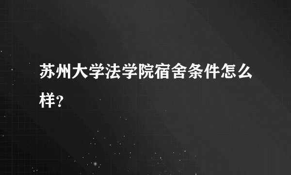 苏州大学法学院宿舍条件怎么样？