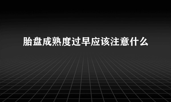 胎盘成熟度过早应该注意什么