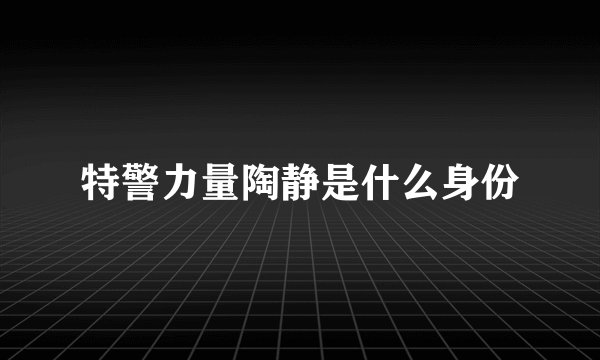 特警力量陶静是什么身份