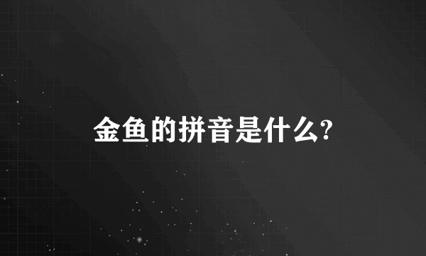 金鱼的拼音是什么?