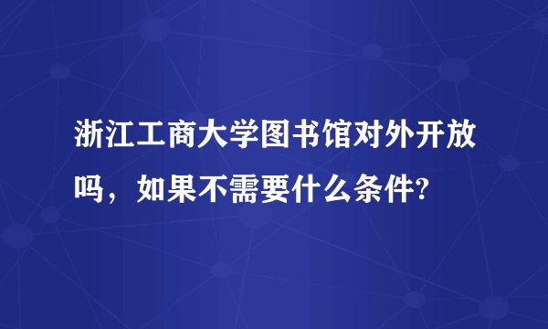 浙江工商大学图书馆对外开放吗，如果不需要什么条件?