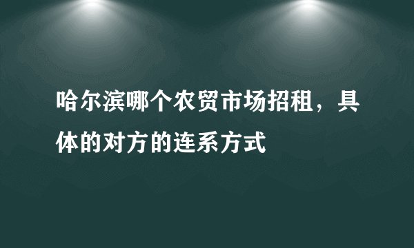 哈尔滨哪个农贸市场招租，具体的对方的连系方式