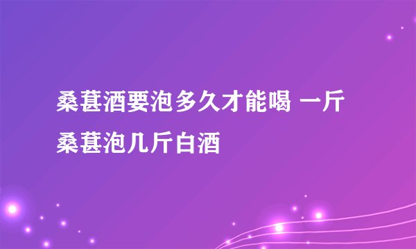 桑葚酒要泡多久才能喝 一斤桑葚泡几斤白酒