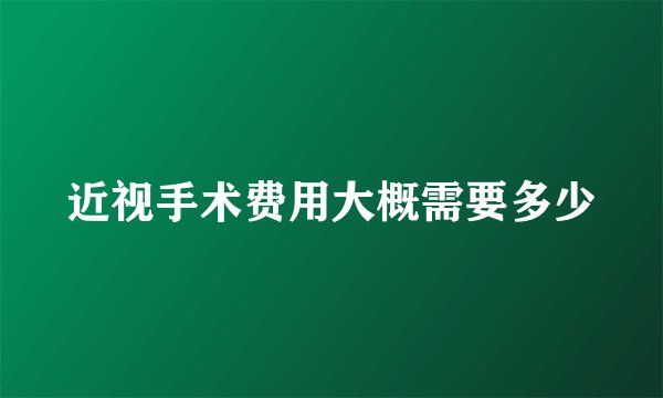 近视手术费用大概需要多少