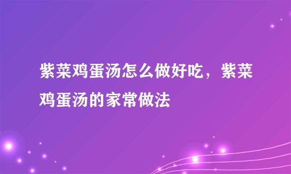 紫菜鸡蛋汤怎么做好吃，紫菜鸡蛋汤的家常做法