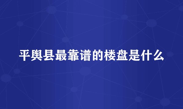 平舆县最靠谱的楼盘是什么