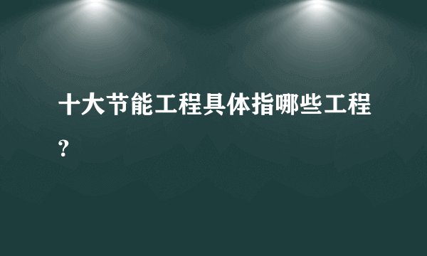 十大节能工程具体指哪些工程？
