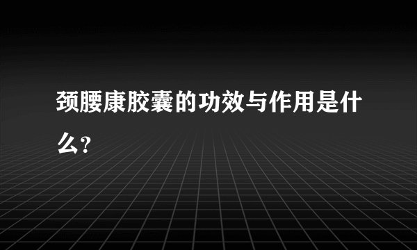 颈腰康胶囊的功效与作用是什么？