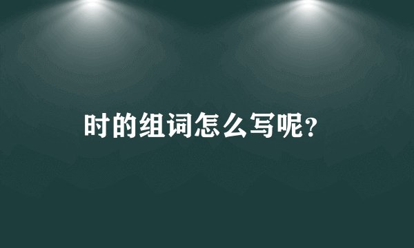 时的组词怎么写呢？