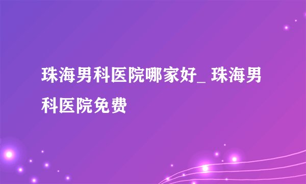 珠海男科医院哪家好_ 珠海男科医院免费