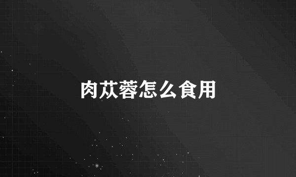 肉苁蓉怎么食用