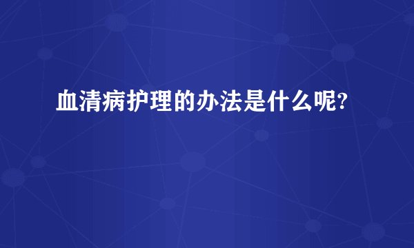 血清病护理的办法是什么呢?