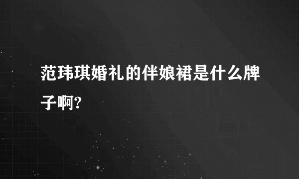 范玮琪婚礼的伴娘裙是什么牌子啊?