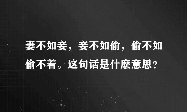 妻不如妾,妾不如偷,偷不如偷不着。这句话是什麽意思?