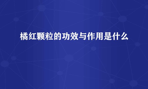 橘红颗粒的功效与作用是什么