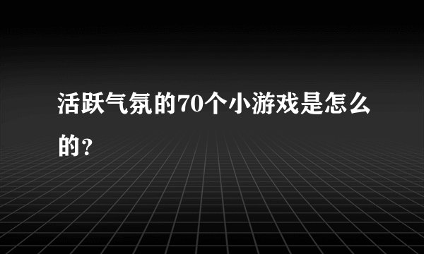活跃气氛的70个小游戏是怎么的？