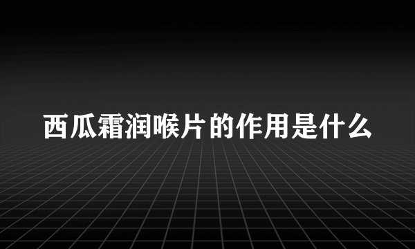 西瓜霜润喉片的作用是什么