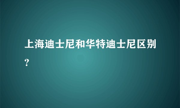 上海迪士尼和华特迪士尼区别？