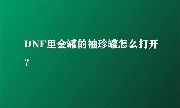 DNF里金罐的袖珍罐怎么打开？