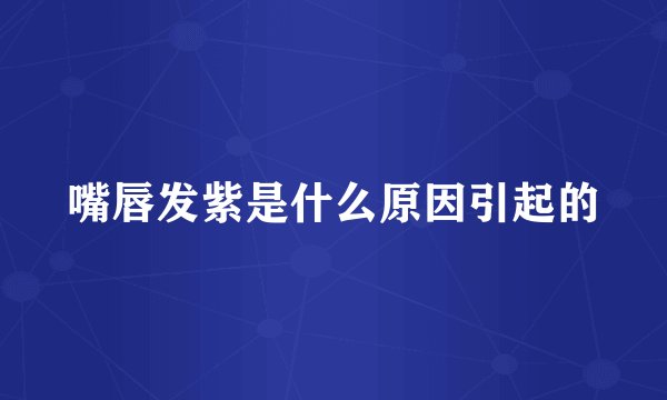 嘴唇发紫是什么原因引起的