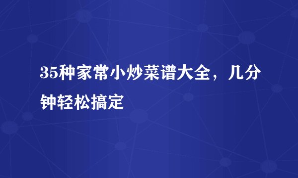 35种家常小炒菜谱大全，几分钟轻松搞定