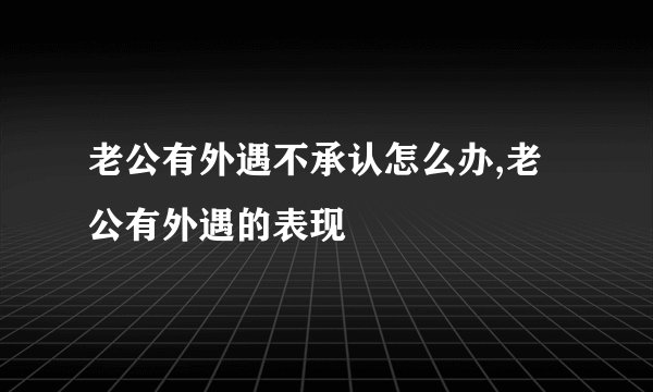 老公有外遇不承认怎么办,老公有外遇的表现