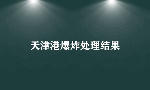 天津港爆炸处理结果