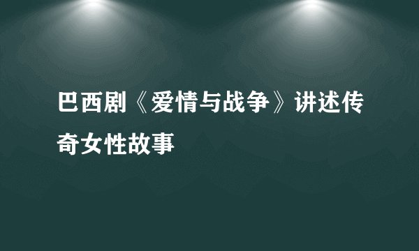巴西剧《爱情与战争》讲述传奇女性故事