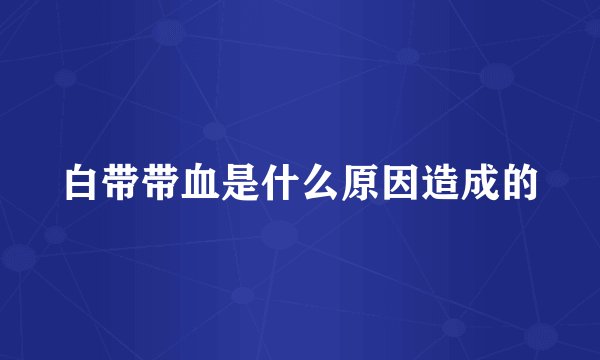 白带带血是什么原因造成的