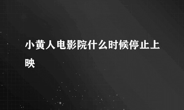 小黄人电影院什么时候停止上映