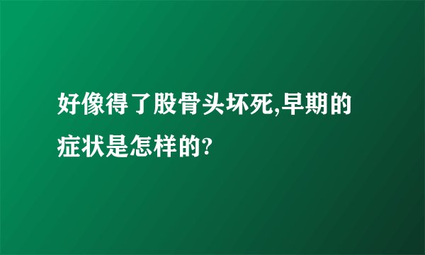 好像得了股骨头坏死,早期的症状是怎样的?