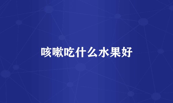 咳嗽吃什么水果好