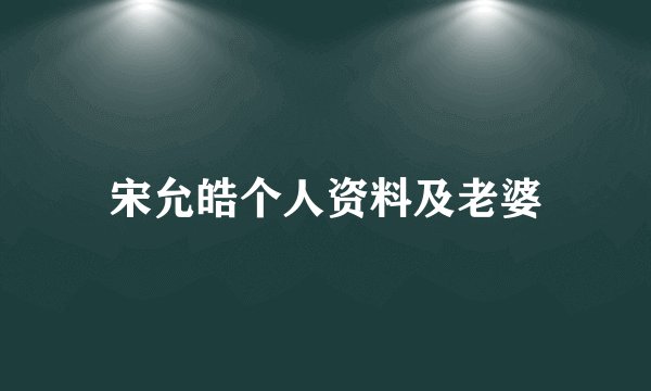 宋允皓个人资料及老婆
