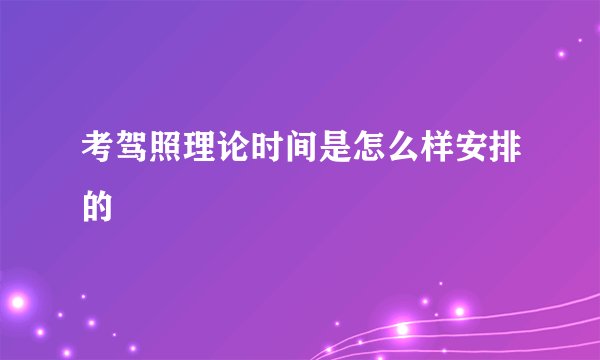 考驾照理论时间是怎么样安排的