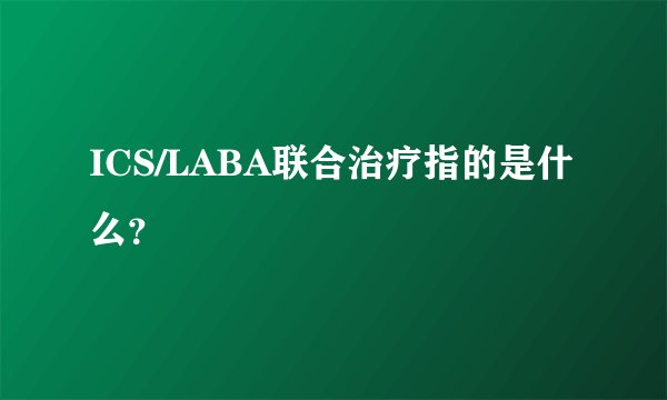 ICS/LABA联合治疗指的是什么？