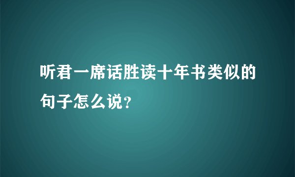 听君一席话胜读十年书类似的句子怎么说？