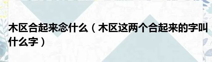 木区合起来念什么(木区这两个合起来的字叫什么字)