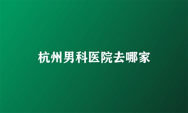 杭州男科医院去哪家