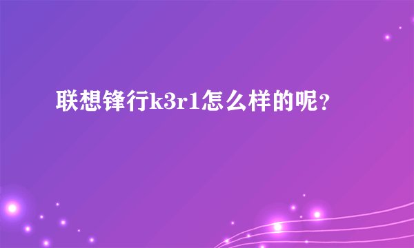 联想锋行k3r1怎么样的呢？