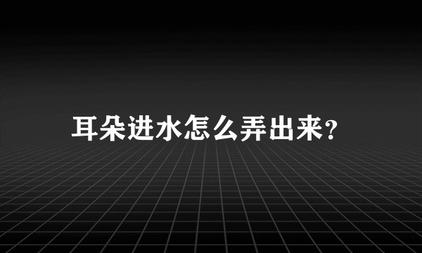 耳朵进水怎么弄出来？
