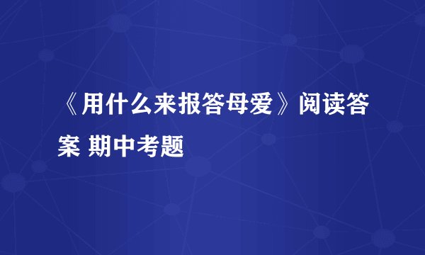 《用什么来报答母爱》阅读答案 期中考题