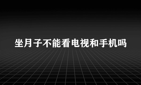 坐月子不能看电视和手机吗