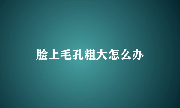 脸上毛孔粗大怎么办