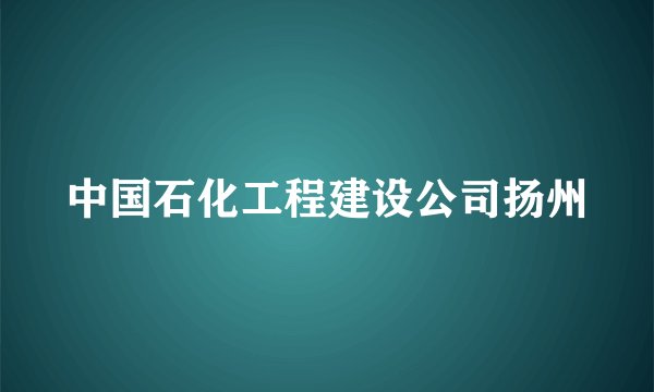 中国石化工程建设公司扬州